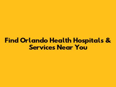 Find Orlando Health Hospitals & Services Near You