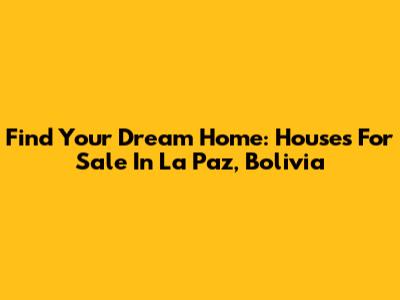 Find Your Dream Home: Houses For Sale In La Paz, Bolivia