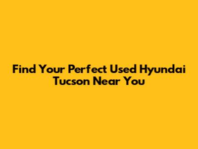 Find Your Perfect Used Hyundai Tucson Near You