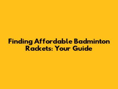 Finding Affordable Badminton Rackets: Your Guide