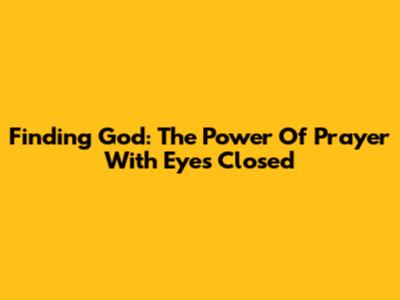 Finding God: The Power Of Prayer With Eyes Closed