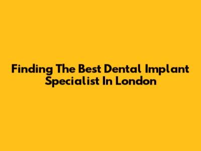 Finding The Best Dental Implant Specialist In London