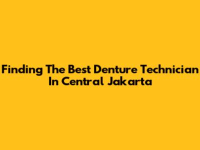 Finding The Best Denture Technician In Central Jakarta