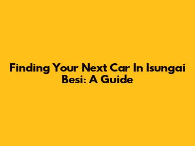 Finding Your Next Car In Isungai Besi: A Guide