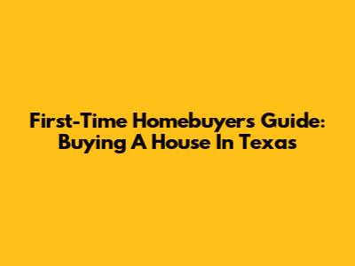 First-Time Homebuyer's Guide: Buying A House In Texas
