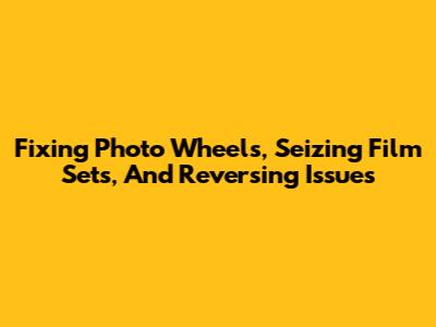 Fixing Photo Wheels, Seizing Film Sets, And Reversing Issues