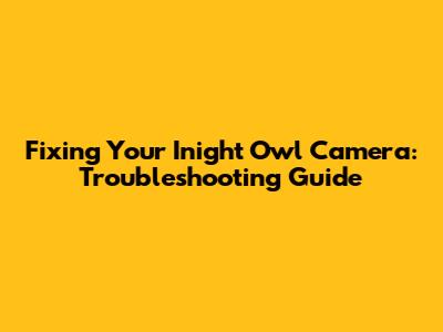 Fixing Your Inight Owl Camera: Troubleshooting Guide