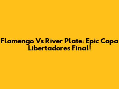 Flamengo Vs River Plate: Epic Copa Libertadores Final!