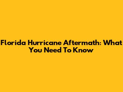 Florida Hurricane Aftermath: What You Need To Know