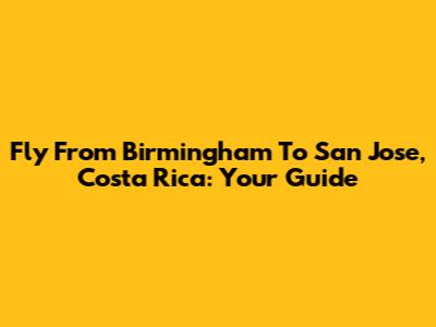 Fly From Birmingham To San Jose, Costa Rica: Your Guide