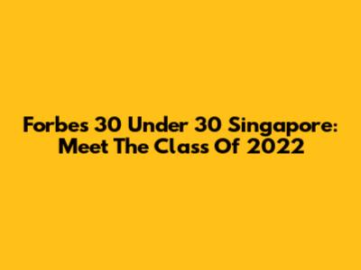 Forbes 30 Under 30 Singapore: Meet The Class Of 2022