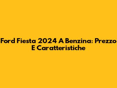 Ford Fiesta 2024 A Benzina: Prezzo E Caratteristiche