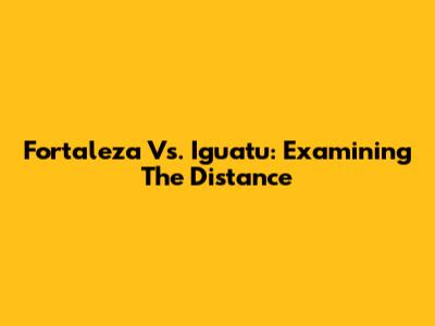 Fortaleza Vs. Iguatu: Examining The Distance