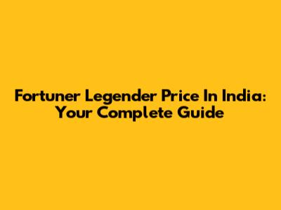 Fortuner Legender Price In India: Your Complete Guide