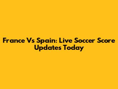 France Vs Spain: Live Soccer Score Updates Today