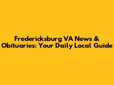 Fredericksburg VA News & Obituaries: Your Daily Local Guide