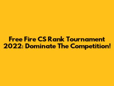 Free Fire CS Rank Tournament 2022: Dominate The Competition!
