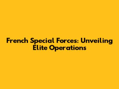 French Special Forces: Unveiling Elite Operations