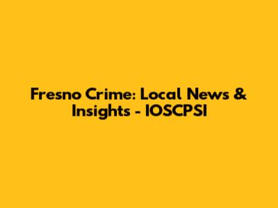 Fresno Crime: Local News & Insights - IOSCPSI
