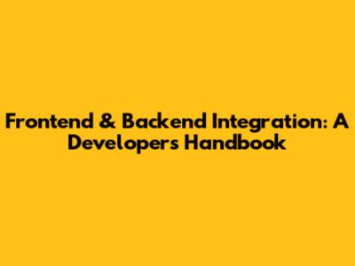 Frontend & Backend Integration: A Developer's Handbook