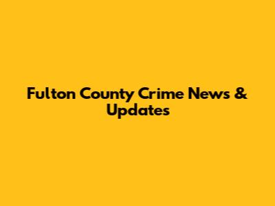 Fulton County Crime News & Updates