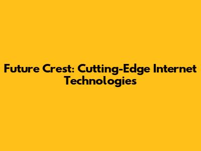 Future Crest: Cutting-Edge Internet Technologies