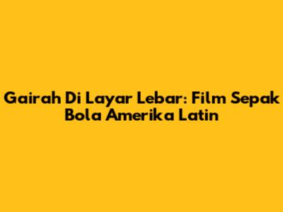 Gairah Di Layar Lebar: Film Sepak Bola Amerika Latin