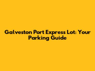 Galveston Port Express Lot: Your Parking Guide