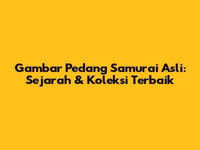 Gambar Pedang Samurai Asli: Sejarah & Koleksi Terbaik