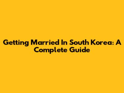 Getting Married In South Korea: A Complete Guide