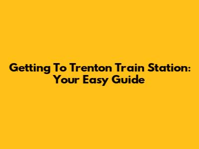 Getting To Trenton Train Station: Your Easy Guide