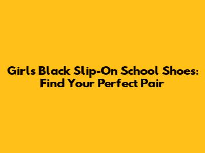 Girls Black Slip-On School Shoes: Find Your Perfect Pair