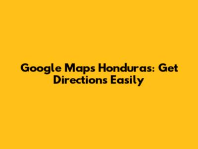 Google Maps Honduras: Get Directions Easily