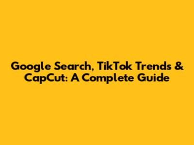Google Search, TikTok Trends & CapCut: A Complete Guide