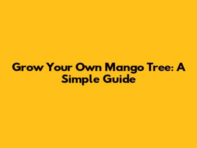 Grow Your Own Mango Tree: A Simple Guide