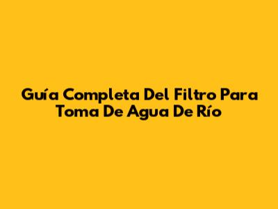 Guía Completa Del Filtro Para Toma De Agua De Río