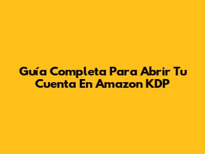 Guía Completa Para Abrir Tu Cuenta En Amazon KDP