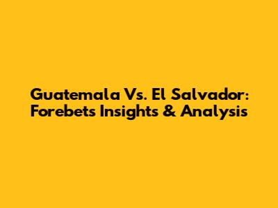 Guatemala Vs. El Salvador: Forebet's Insights & Analysis