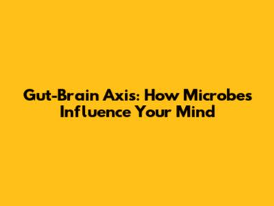 Gut-Brain Axis: How Microbes Influence Your Mind