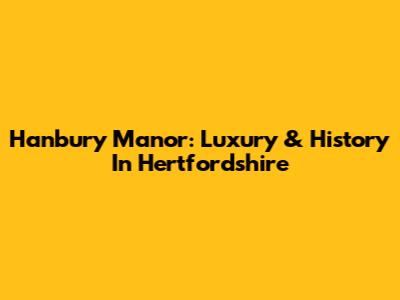 Hanbury Manor: Luxury & History In Hertfordshire
