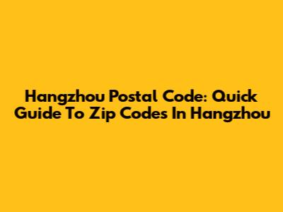 Hangzhou Postal Code: Quick Guide To Zip Codes In Hangzhou