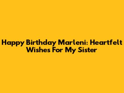 Happy Birthday Marleni: Heartfelt Wishes For My Sister