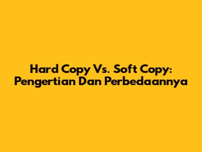 Hard Copy Vs. Soft Copy: Pengertian Dan Perbedaannya