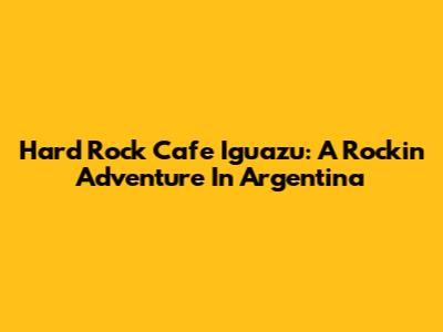 Hard Rock Cafe Iguazu: A Rockin' Adventure In Argentina