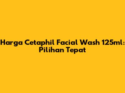 Harga Cetaphil Facial Wash 125ml: Pilihan Tepat
