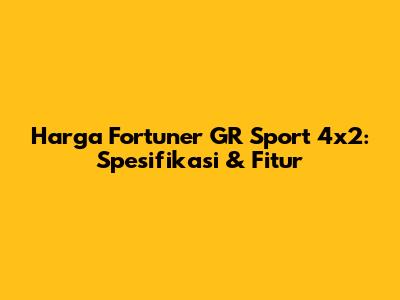 Harga Fortuner GR Sport 4x2: Spesifikasi & Fitur
