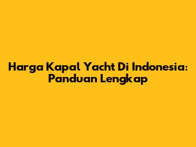 Harga Kapal Yacht Di Indonesia: Panduan Lengkap