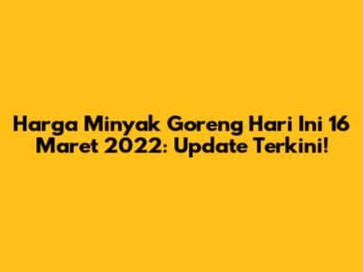 Harga Minyak Goreng Hari Ini 16 Maret 2022: Update Terkini!