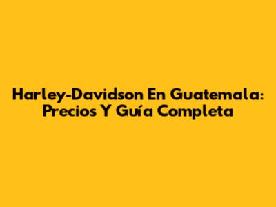 Harley-Davidson En Guatemala: Precios Y Guía Completa