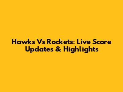Hawks Vs Rockets: Live Score Updates & Highlights